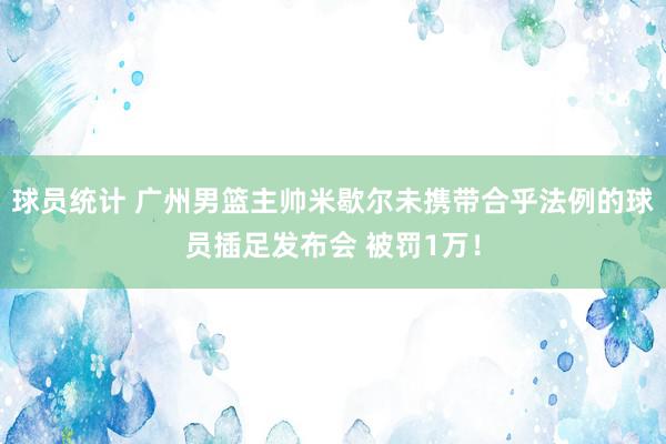 球员统计 广州男篮主帅米歇尔未携带合乎法例的球员插足发布会 被罚1万！