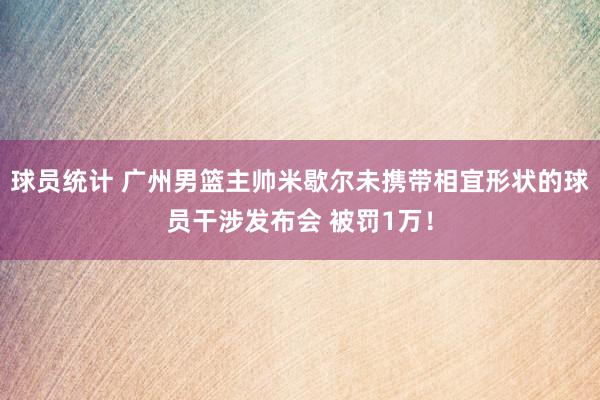 球员统计 广州男篮主帅米歇尔未携带相宜形状的球员干涉发布会 被罚1万！