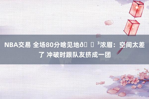 NBA交易 全场80分啥见地😳浓眉：空间太差了 冲破时跟队友挤成一团