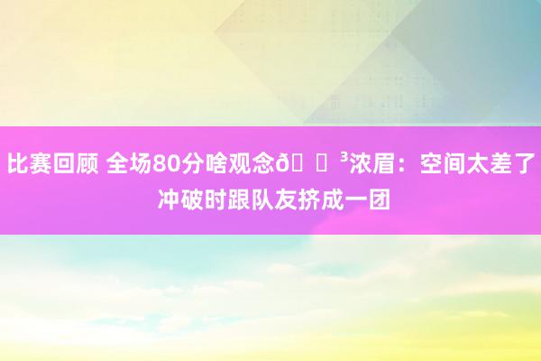 比赛回顾 全场80分啥观念😳浓眉：空间太差了 冲破时跟队友挤成一团