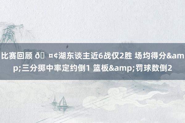 比赛回顾 🤢湖东谈主近6战仅2胜 场均得分&三分掷中率定约倒1 篮板&罚球数倒2