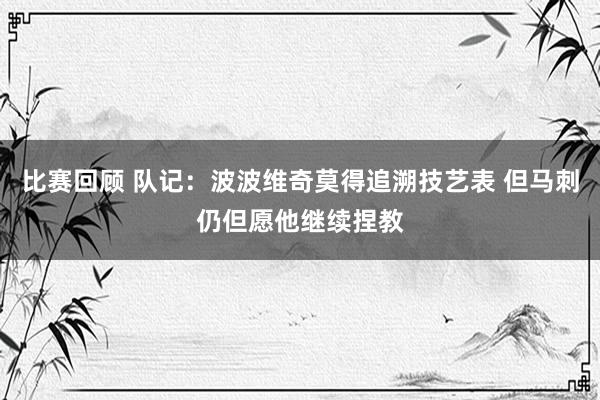 比赛回顾 队记：波波维奇莫得追溯技艺表 但马刺仍但愿他继续捏教