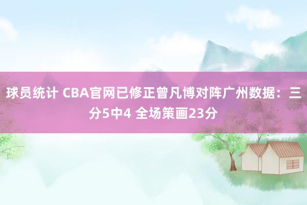 球员统计 CBA官网已修正曾凡博对阵广州数据：三分5中4 全场策画23分