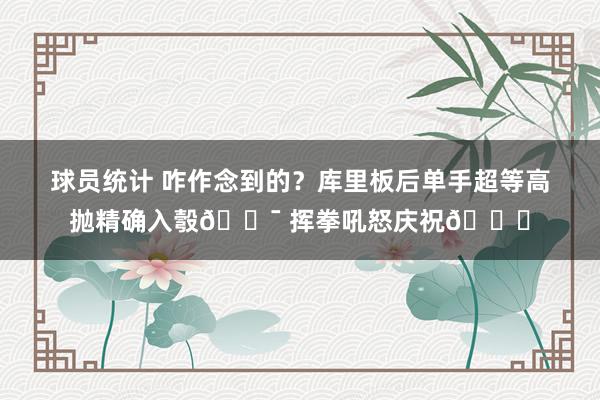 球员统计 咋作念到的？库里板后单手超等高抛精确入彀🎯 挥拳吼怒庆祝😝