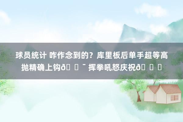 球员统计 咋作念到的？库里板后单手超等高抛精确上钩🎯 挥拳吼怒庆祝😝