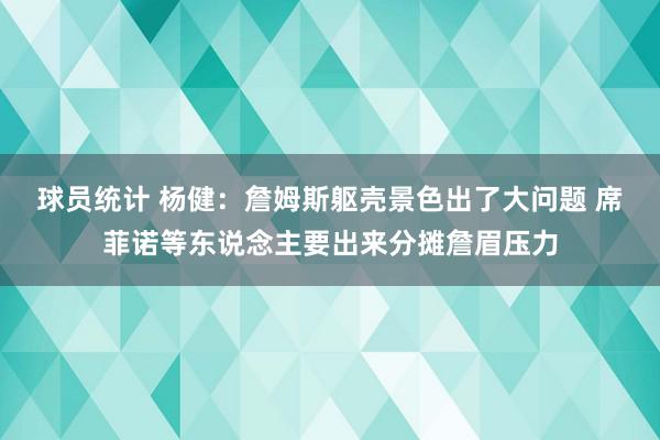 球员统计 杨健：詹姆斯躯壳景色出了大问题 席菲诺等东说念主要出来分摊詹眉压力