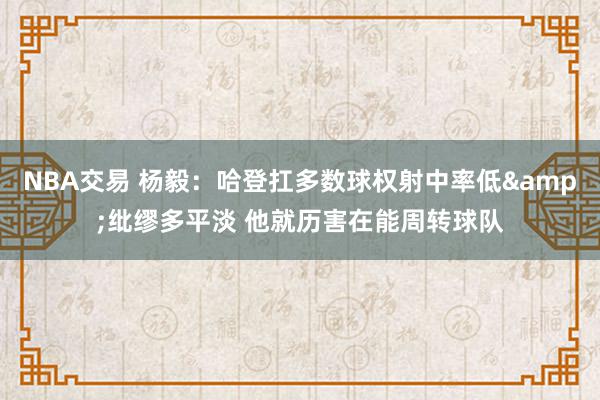 NBA交易 杨毅：哈登扛多数球权射中率低&纰缪多平淡 他就历害在能周转球队