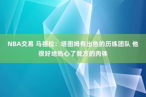 NBA交易 马祖拉：塔图姆有出色的历练团队 他很好地热心了我方的肉体