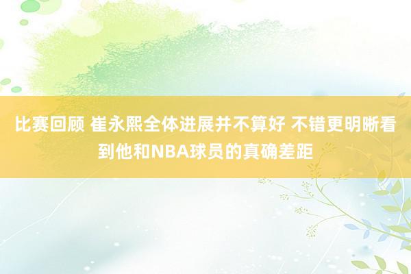 比赛回顾 崔永熙全体进展并不算好 不错更明晰看到他和NBA球员的真确差距