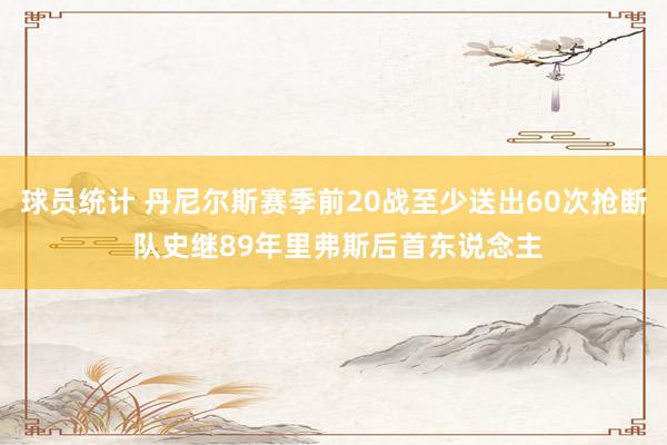 球员统计 丹尼尔斯赛季前20战至少送出60次抢断 队史继89年里弗斯后首东说念主