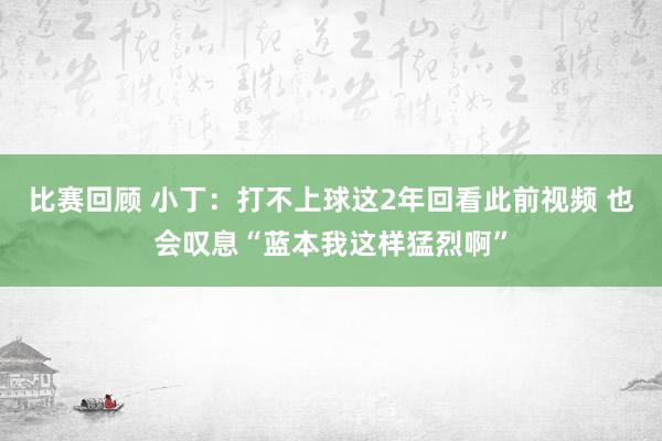 比赛回顾 小丁：打不上球这2年回看此前视频 也会叹息“蓝本我这样猛烈啊”