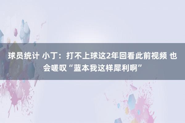 球员统计 小丁：打不上球这2年回看此前视频 也会嗟叹“蓝本我这样犀利啊”