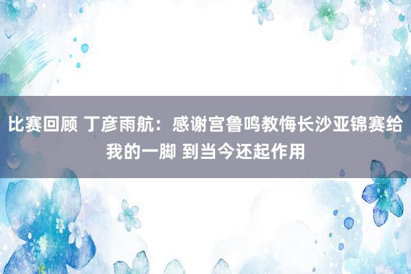 比赛回顾 丁彦雨航：感谢宫鲁鸣教悔长沙亚锦赛给我的一脚 到当今还起作用