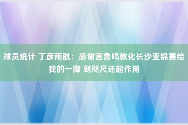 球员统计 丁彦雨航：感谢宫鲁鸣教化长沙亚锦赛给我的一脚 到咫尺还起作用