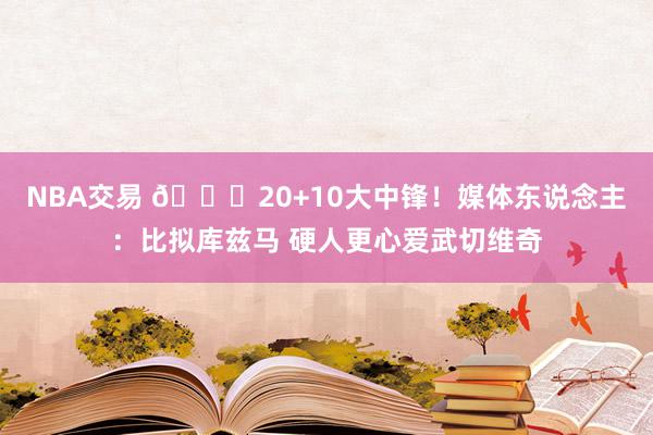 NBA交易 😋20+10大中锋！媒体东说念主：比拟库兹马 硬人更心爱武切维奇