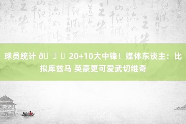 球员统计 😋20+10大中锋！媒体东谈主：比拟库兹马 英豪更可爱武切维奇