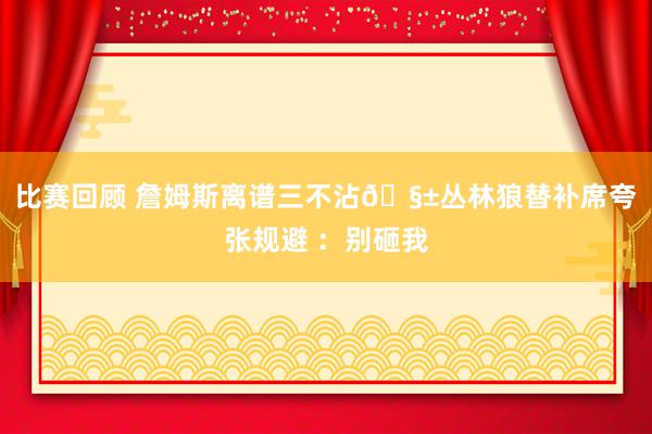 比赛回顾 詹姆斯离谱三不沾🧱丛林狼替补席夸张规避 ：别砸我