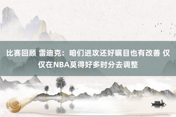 比赛回顾 雷迪克：咱们进攻还好瞩目也有改善 仅仅在NBA莫得好多时分去调整