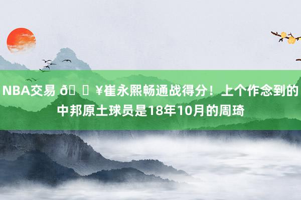 NBA交易 🔥崔永熙畅通战得分！上个作念到的中邦原土球员是18年10月的周琦