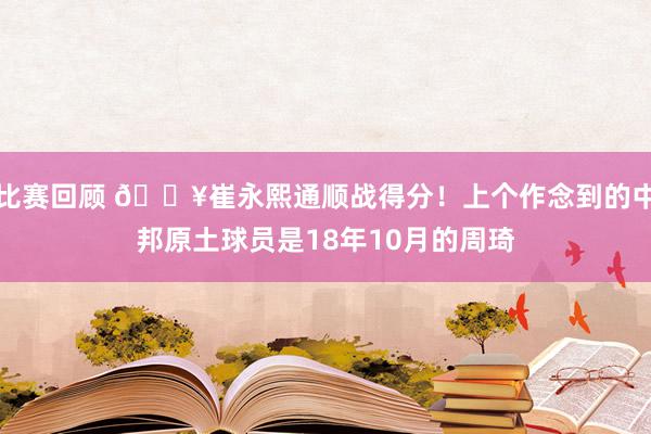 比赛回顾 🔥崔永熙通顺战得分！上个作念到的中邦原土球员是18年10月的周琦