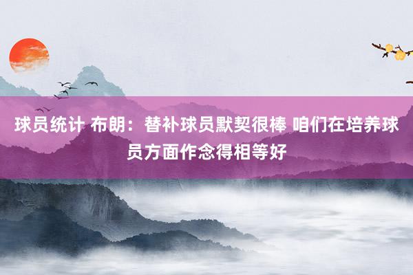 球员统计 布朗：替补球员默契很棒 咱们在培养球员方面作念得相等好