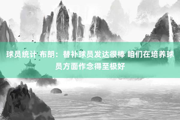 球员统计 布朗：替补球员发达很棒 咱们在培养球员方面作念得至极好