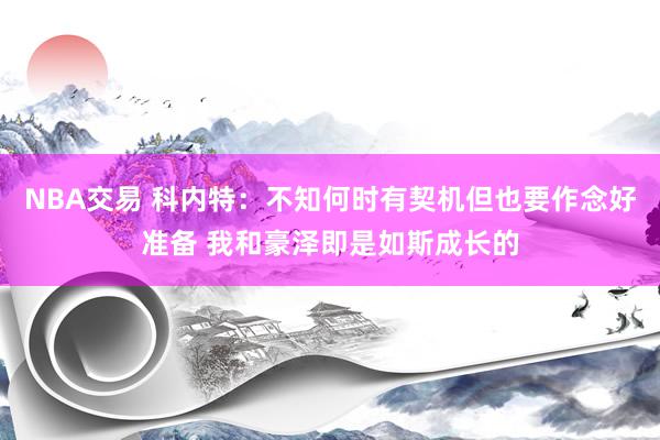 NBA交易 科内特：不知何时有契机但也要作念好准备 我和豪泽即是如斯成长的