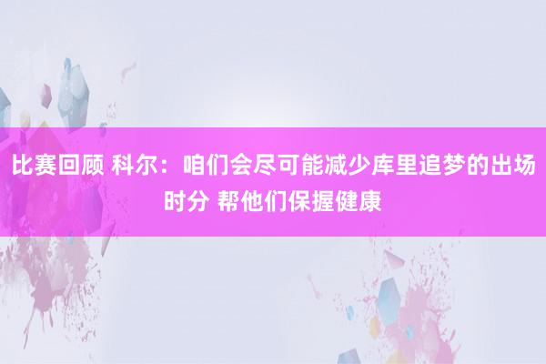 比赛回顾 科尔：咱们会尽可能减少库里追梦的出场时分 帮他们保握健康