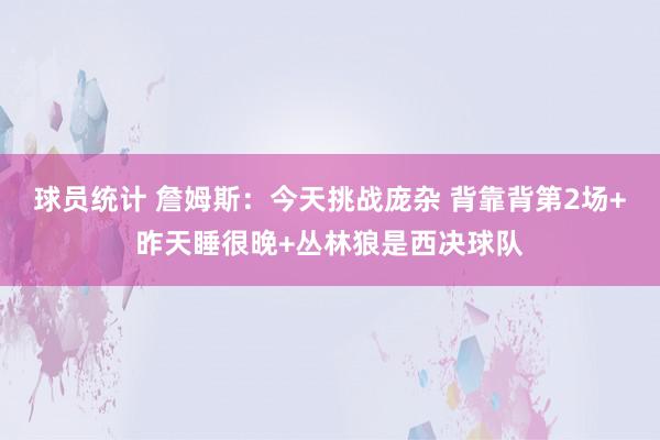 球员统计 詹姆斯：今天挑战庞杂 背靠背第2场+昨天睡很晚+丛林狼是西决球队