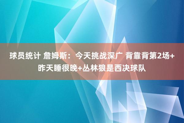 球员统计 詹姆斯：今天挑战深广 背靠背第2场+昨天睡很晚+丛林狼是西决球队