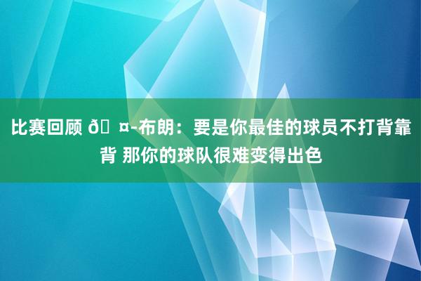 比赛回顾 🤭布朗：要是你最佳的球员不打背靠背 那你的球队很难变得出色