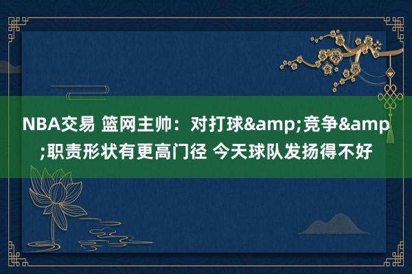 NBA交易 篮网主帅：对打球&竞争&职责形状有更高门径 今天球队发扬得不好