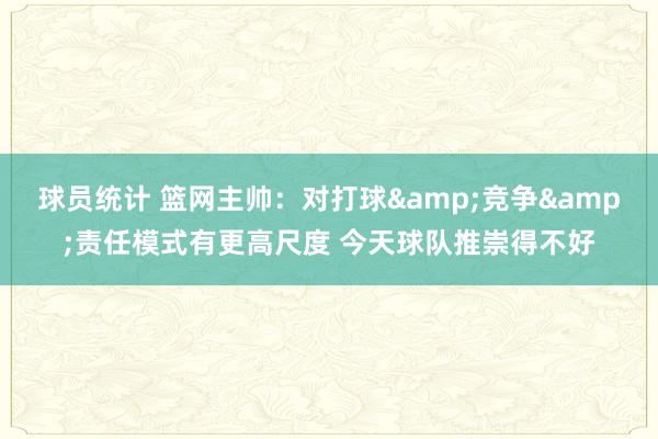 球员统计 篮网主帅：对打球&竞争&责任模式有更高尺度 今天球队推崇得不好