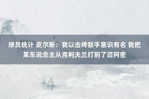 球员统计 皮尔斯：我以击垮敌手意识有名 我把某东说念主从克利夫兰打到了迈阿密