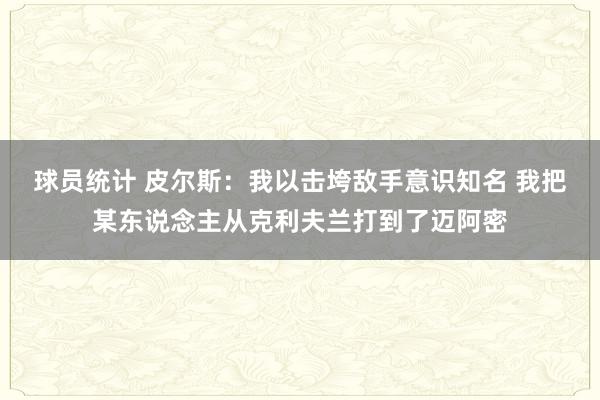 球员统计 皮尔斯：我以击垮敌手意识知名 我把某东说念主从克利夫兰打到了迈阿密