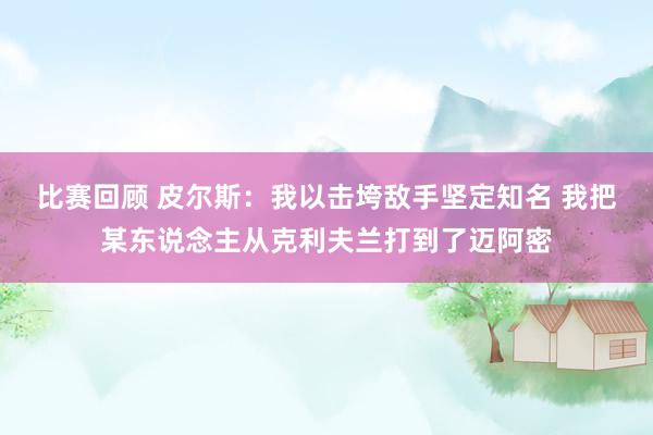 比赛回顾 皮尔斯：我以击垮敌手坚定知名 我把某东说念主从克利夫兰打到了迈阿密