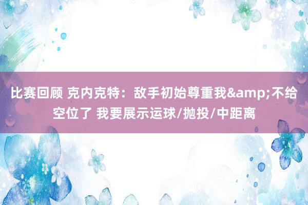 比赛回顾 克内克特：敌手初始尊重我&不给空位了 我要展示运球/抛投/中距离