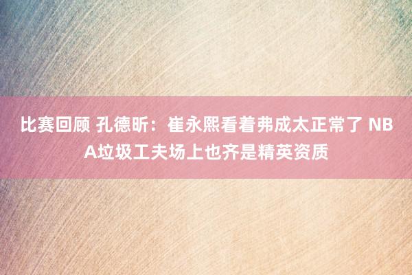 比赛回顾 孔德昕：崔永熙看着弗成太正常了 NBA垃圾工夫场上也齐是精英资质