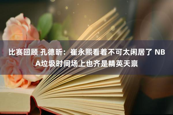 比赛回顾 孔德昕：崔永熙看着不可太闲居了 NBA垃圾时间场上也齐是精英天禀