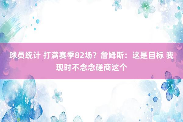 球员统计 打满赛季82场？詹姆斯：这是目标 我现时不念念磋商这个