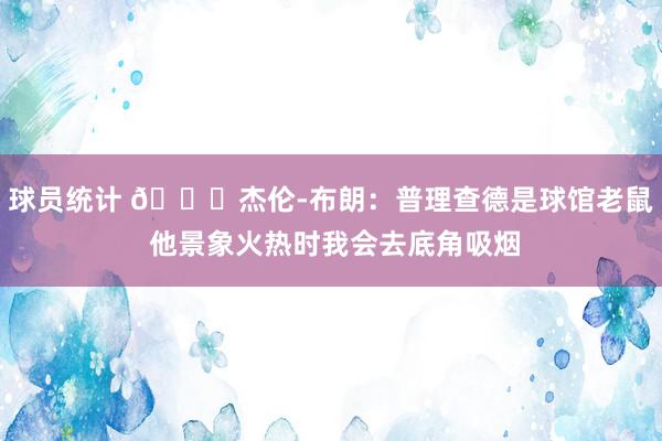 球员统计 😂杰伦-布朗：普理查德是球馆老鼠 他景象火热时我会去底角吸烟