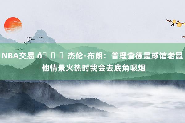 NBA交易 😂杰伦-布朗：普理查德是球馆老鼠 他情景火热时我会去底角吸烟