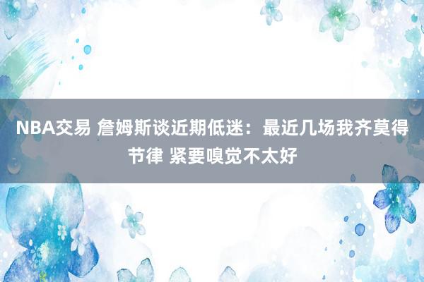 NBA交易 詹姆斯谈近期低迷：最近几场我齐莫得节律 紧要嗅觉不太好