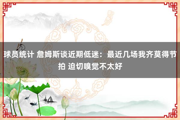 球员统计 詹姆斯谈近期低迷：最近几场我齐莫得节拍 迫切嗅觉不太好