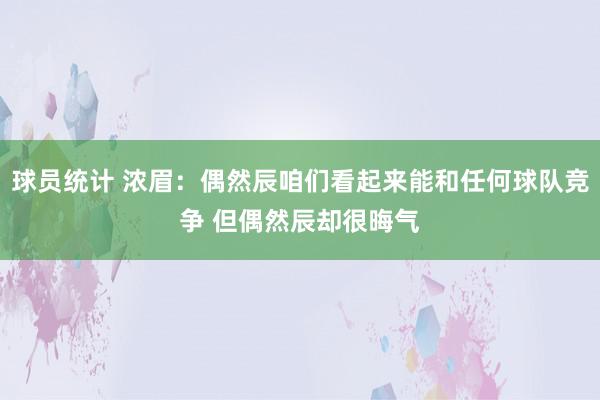 球员统计 浓眉：偶然辰咱们看起来能和任何球队竞争 但偶然辰却很晦气