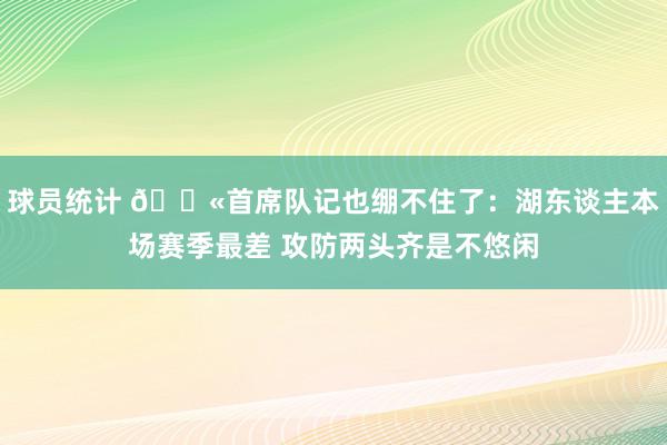 球员统计 😫首席队记也绷不住了：湖东谈主本场赛季最差 攻防两头齐是不悠闲