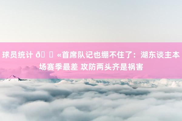 球员统计 😫首席队记也绷不住了：湖东谈主本场赛季最差 攻防两头齐是祸害