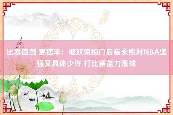 比赛回顾 麦穗丰：被双鬼拍门后崔永熙对NBA坚强又具体少许 打比赛能力涨球