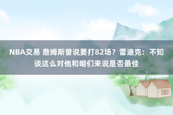 NBA交易 詹姆斯曾说要打82场？雷迪克：不知谈这么对他和咱们来说是否最佳