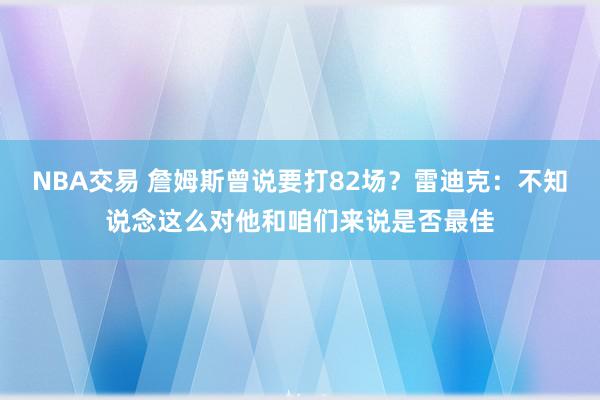 NBA交易 詹姆斯曾说要打82场？雷迪克：不知说念这么对他和咱们来说是否最佳